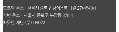 도로명 주소 - 서울시 종로구 창의문로11길 27(부암동), 지번 주소 - 서울시 종로구 부암동 378-1  따뜻한 재단 (우) 03022