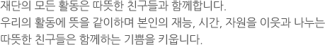 재단의 모든 활동은 따뜻한 친구들과 함께합니다.우리의 활동에 뜻을 같이하며 본인의 재능, 시간, 자원을 이웃과 나누는따뜻한 친구들은 함께하는 기쁨을 키웁니다.